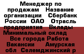 Менеджер по продажам › Название организации ­ Сбербанк России, ОАО › Отрасль предприятия ­ Вклады › Минимальный оклад ­ 1 - Все города Работа » Вакансии   . Амурская обл.,Селемджинский р-н